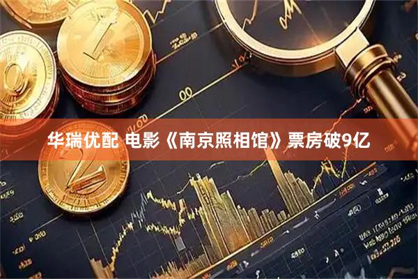 华瑞优配 电影《南京照相馆》票房破9亿