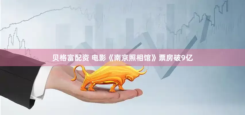 贝格富配资 电影《南京照相馆》票房破9亿