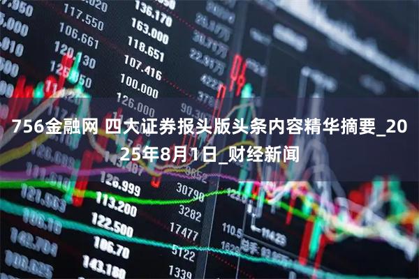 756金融网 四大证券报头版头条内容精华摘要_2025年8月1日_财经新闻
