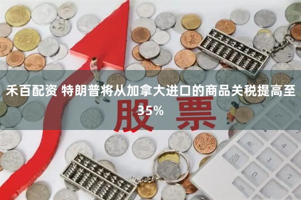 禾百配资 特朗普将从加拿大进口的商品关税提高至35%