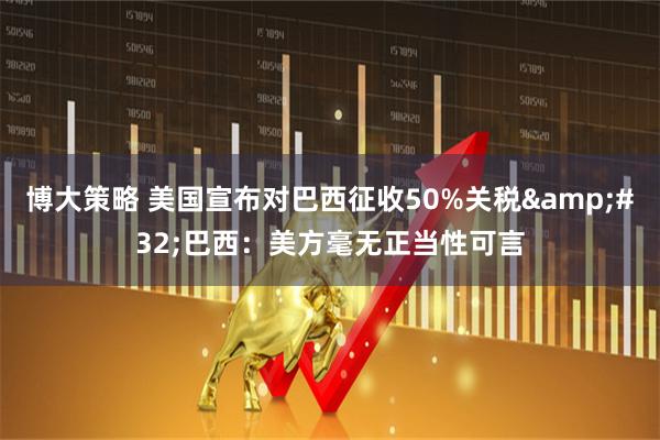 博大策略 美国宣布对巴西征收50%关税&#32;巴西：美方毫无正当性可言