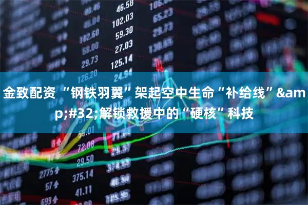 金致配资 “钢铁羽翼”架起空中生命“补给线”&#32;解锁救援中的“硬核”科技