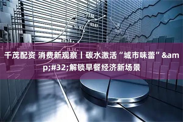 千茂配资 消费新观察丨碳水激活“城市味蕾”&#32;解锁早餐经济新场景