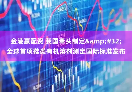 金港赢配资 我国牵头制定&#32;全球首项鞋类有机溶剂测定国际标准发布