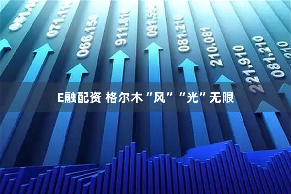 E融配资 格尔木“风”“光”无限