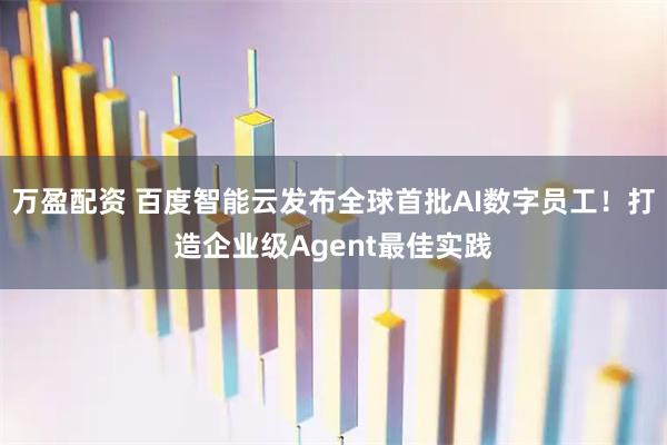 万盈配资 百度智能云发布全球首批AI数字员工！打造企业级Agent最佳实践