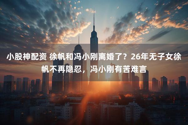 小股神配资 徐帆和冯小刚离婚了？26年无子女徐帆不再隐忍，冯小刚有苦难言