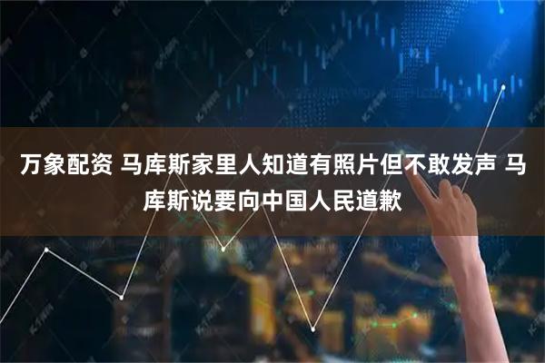 万象配资 马库斯家里人知道有照片但不敢发声 马库斯说要向中国人民道歉
