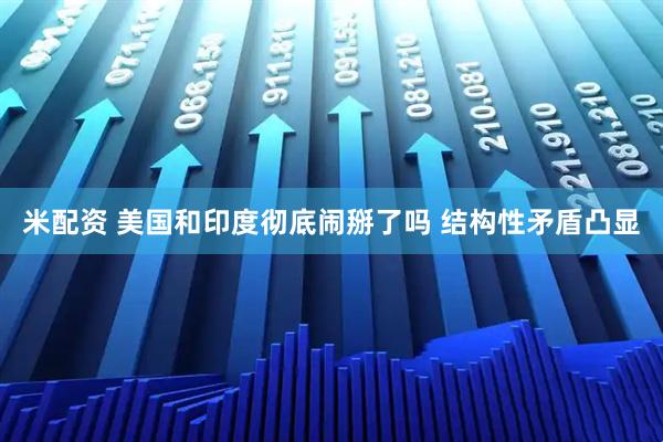 米配资 美国和印度彻底闹掰了吗 结构性矛盾凸显