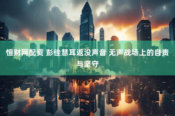 恒财网配资 彭佳慧耳返没声音 无声战场上的自责与坚守