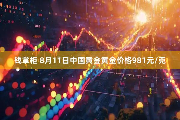 钱掌柜 8月11日中国黄金黄金价格981元/克