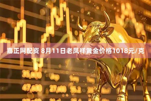 嘉正网配资 8月11日老凤祥黄金价格1018元/克