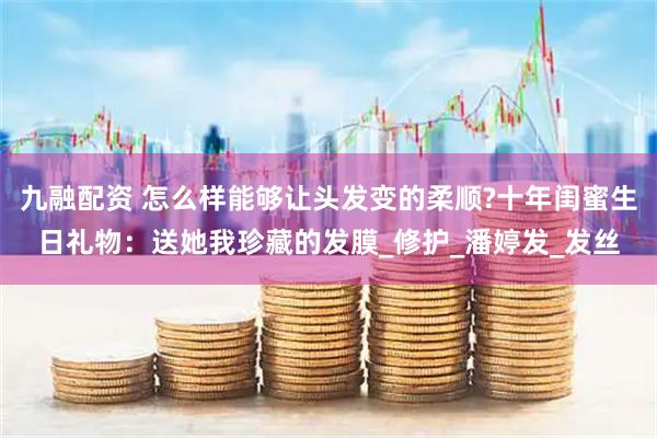 九融配资 怎么样能够让头发变的柔顺?十年闺蜜生日礼物：送她我珍藏的发膜_修护_潘婷发_发丝