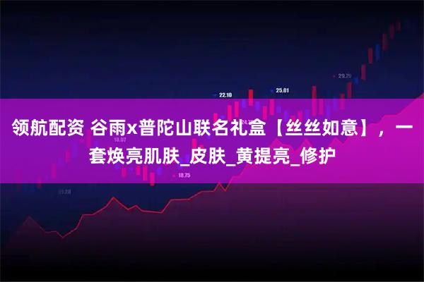 领航配资 谷雨x普陀山联名礼盒【丝丝如意】，一套焕亮肌肤_皮肤_黄提亮_修护