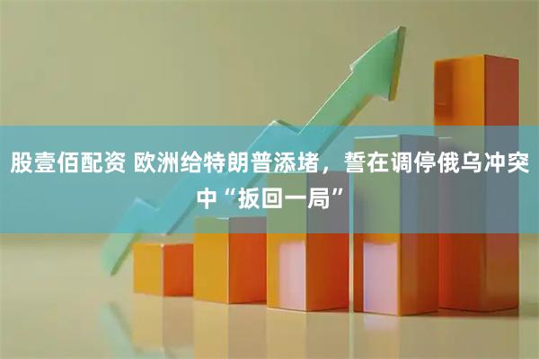 股壹佰配资 欧洲给特朗普添堵，誓在调停俄乌冲突中“扳回一局”