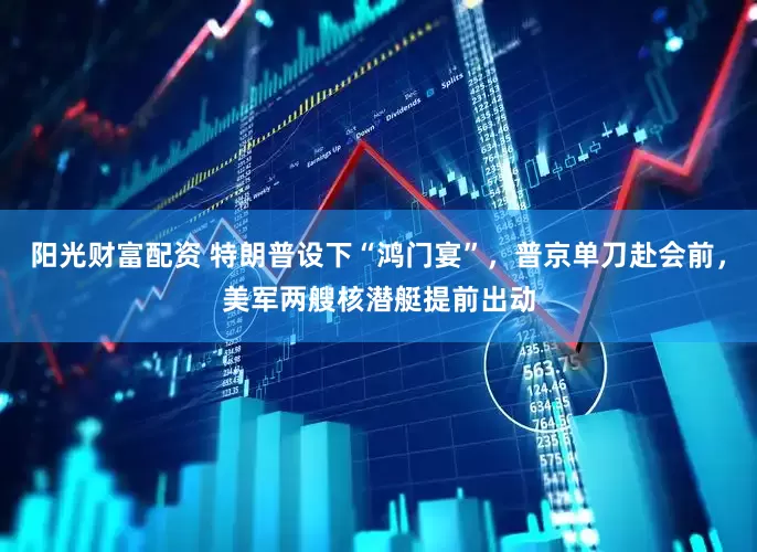 阳光财富配资 特朗普设下“鸿门宴”，普京单刀赴会前，美军两艘核潜艇提前出动