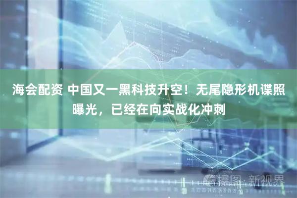 海会配资 中国又一黑科技升空!无尾隐形机谍照曝光,已经在向实战化冲刺