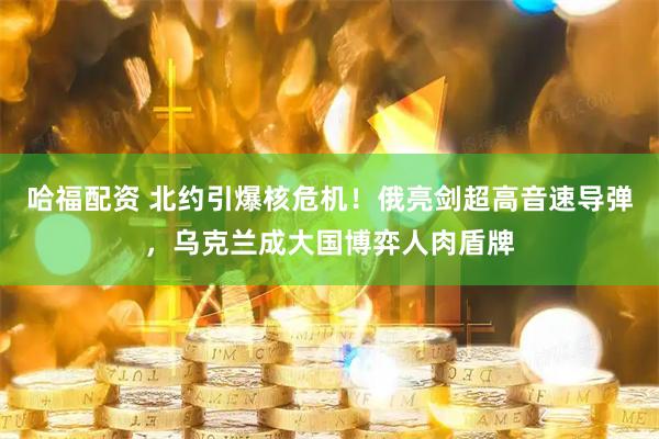 哈福配资 北约引爆核危机！俄亮剑超高音速导弹，乌克兰成大国博弈人肉盾牌