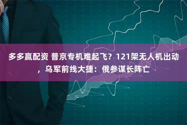 多多赢配资 普京专机难起飞？121架无人机出动，乌军前线大捷：俄参谋长阵亡