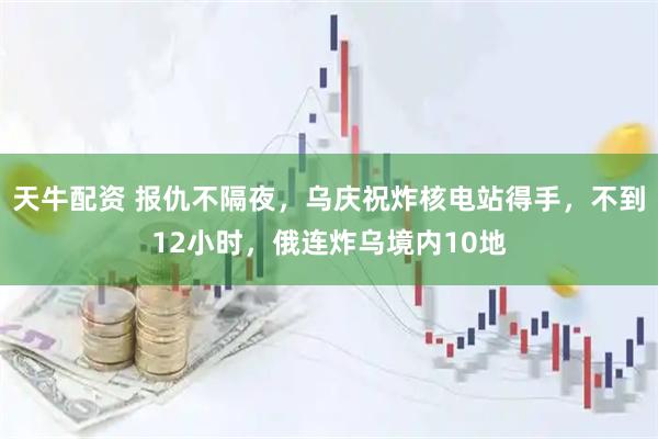 天牛配资 报仇不隔夜，乌庆祝炸核电站得手，不到12小时，俄连炸乌境内10地