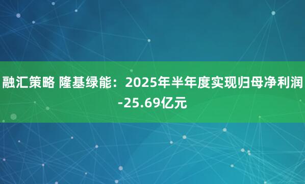 融汇策略 隆基绿能：2025年半年度实现归母净利润-25.69亿元