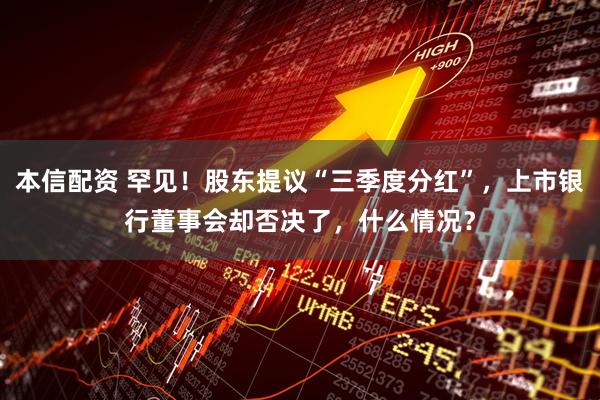 本信配资 罕见！股东提议“三季度分红”，上市银行董事会却否决了，什么情况？