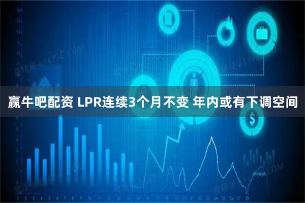 赢牛吧配资 LPR连续3个月不变 年内或有下调空间