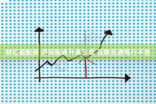 财汇盈配资 沪深股通升高三成 互联互通笃行不怠