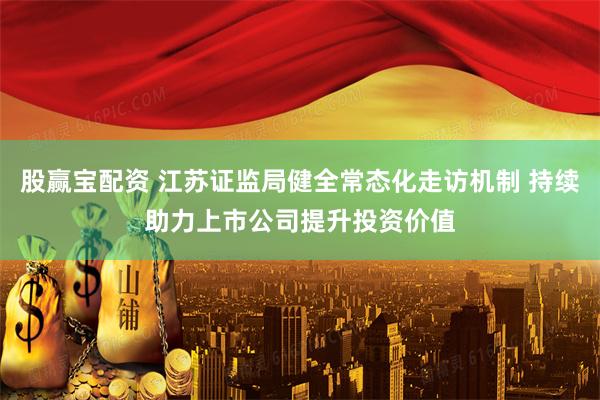 股赢宝配资 江苏证监局健全常态化走访机制 持续助力上市公司提升投资价值