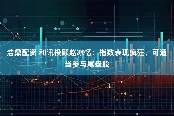 浩鼎配资 和讯投顾赵冰忆：指数表现疯狂，可适当参与尾盘股