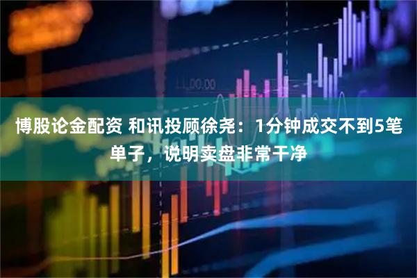 博股论金配资 和讯投顾徐尧：1分钟成交不到5笔单子，说明卖盘非常干净
