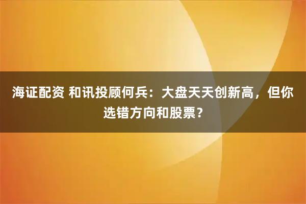 海证配资 和讯投顾何兵：大盘天天创新高，但你选错方向和股票？