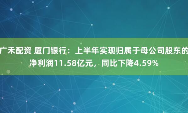 广禾配资 厦门银行：上半年实现归属于母公司股东的净利润11.58亿元，同比下降4.59%