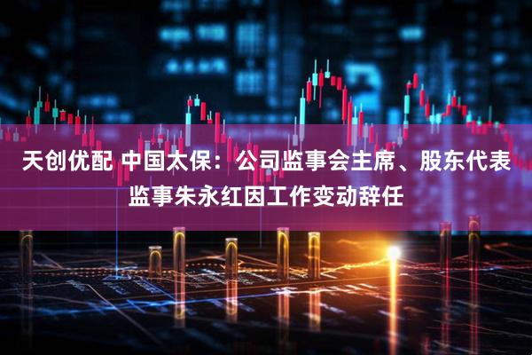 天创优配 中国太保：公司监事会主席、股东代表监事朱永红因工作变动辞任