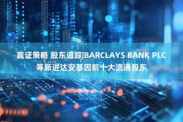 赢证策略 股东追踪|BARCLAYS BANK PLC等新进达安基因前十大流通股东