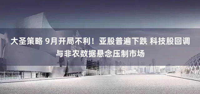 大圣策略 9月开局不利！亚股普遍下跌 科技股回调与非农数据悬念压制市场