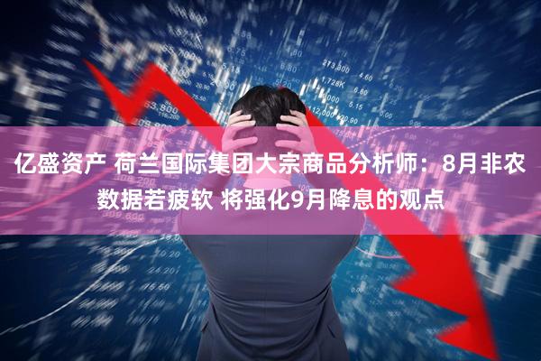 亿盛资产 荷兰国际集团大宗商品分析师：8月非农数据若疲软 将强化9月降息的观点