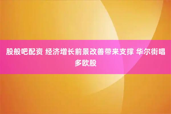 股般吧配资 经济增长前景改善带来支撑 华尔街唱多欧股