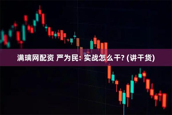 满璃网配资 严为民: 实战怎么干? (讲干货)