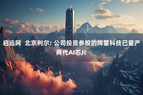 启远网  北京利尔: 公司投资参股的阵量科技已量产两代AI芯片