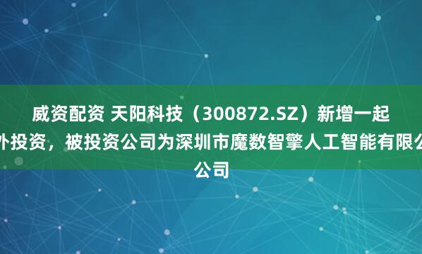 威资配资 天阳科技（300872.SZ）新增一起对外投资，被投资公司为深圳市魔数智擎人工智能有限公司