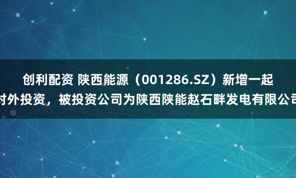 创利配资 陕西能源（001286.SZ）新增一起对外投资，被投资公司为陕西陕能赵石畔发电有限公司
