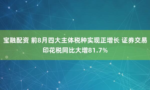 宝融配资 前8月四大主体税种实现正增长 证券交易印花税同比大增81.7%