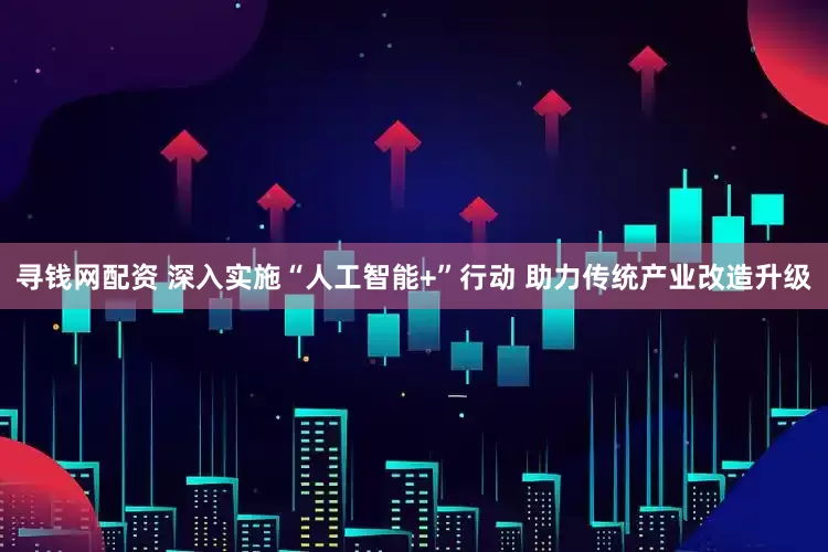 寻钱网配资 深入实施“人工智能+”行动 助力传统产业改造升级