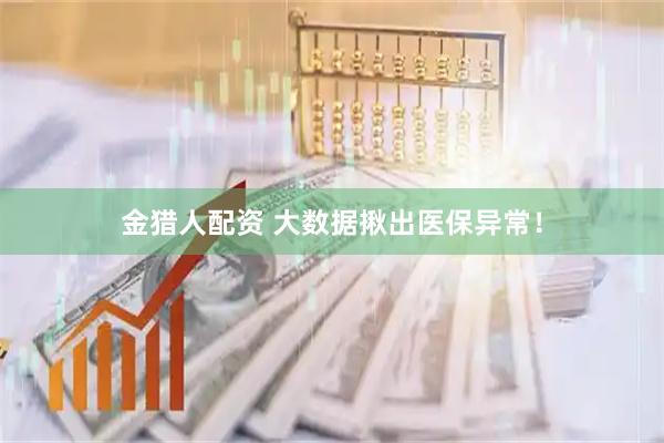 金猎人配资 大数据揪出医保异常！