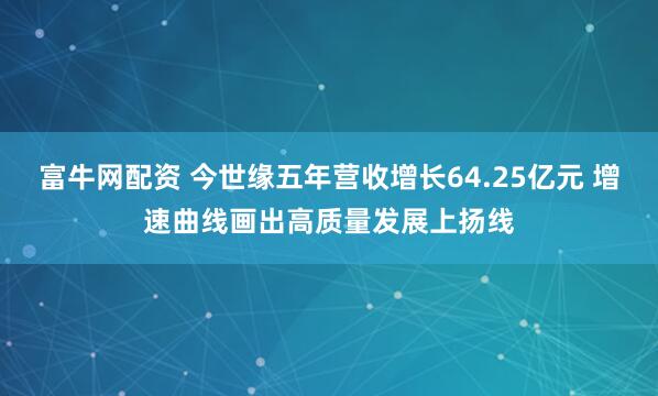 富牛网配资 今世缘五年营收增长64.25亿元 增速曲线画出高质量发展上扬线