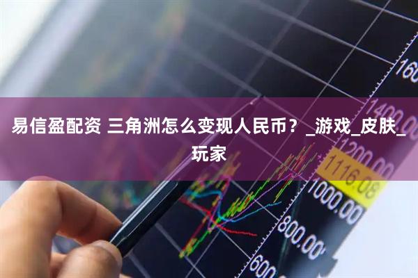 易信盈配资 三角洲怎么变现人民币？_游戏_皮肤_玩家