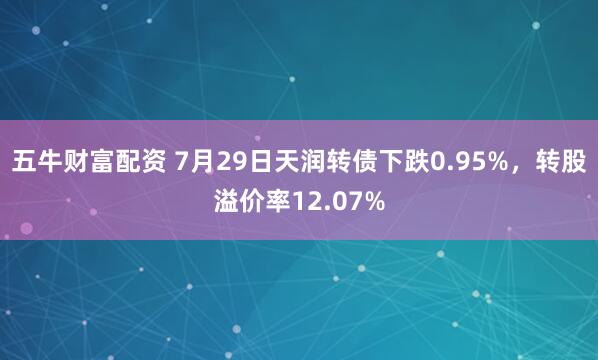 五牛财富配资 7月29日天润转债下跌0.95%，转股溢价率12.07%