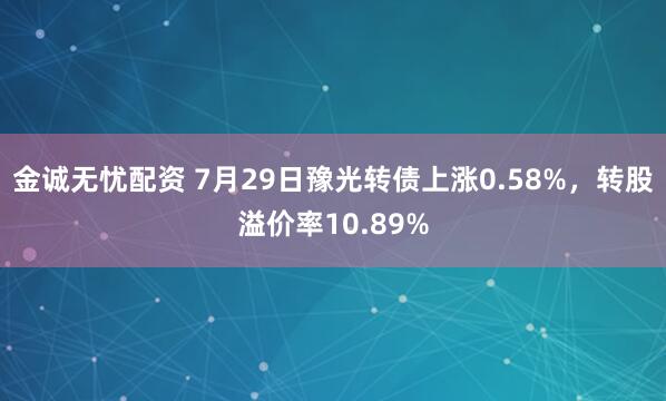金诚无忧配资 7月29日豫光转债上涨0.58%，转股溢价率10.89%