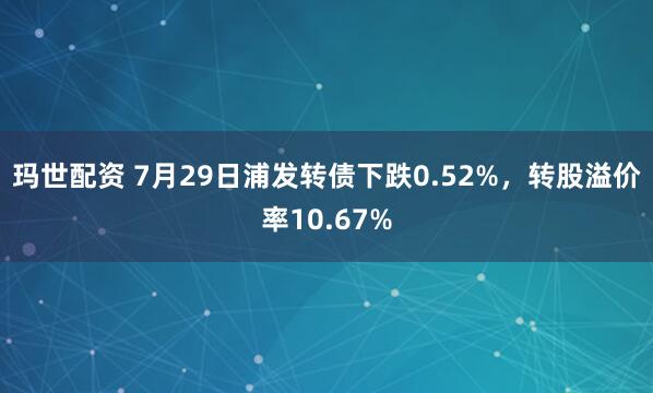 玛世配资 7月29日浦发转债下跌0.52%，转股溢价率10.67%